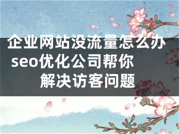 企业网站没流量怎么办 seo优化公司帮你解决访客问题