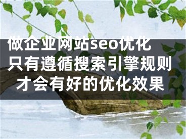 做企业网站seo优化只有遵循搜索引擎规则才会有好的优化效果