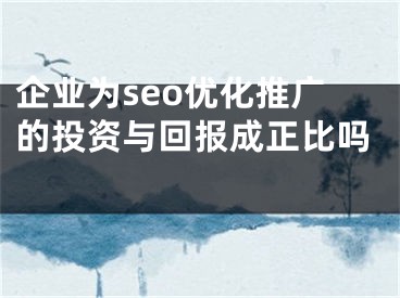 企业为seo优化推广的投资与回报成正比吗 