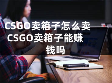 CSGO卖箱子怎么卖 CSGO卖箱子能赚钱吗