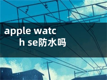 apple watch se防水吗