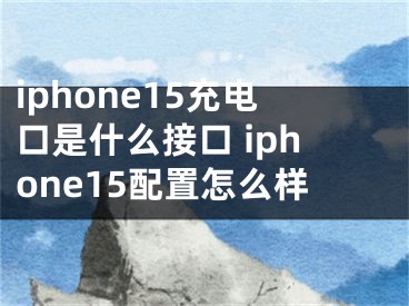 iphone15充电口是什么接口 iphone15配置怎么样