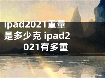 ipad2021重量是多少克 ipad2021有多重