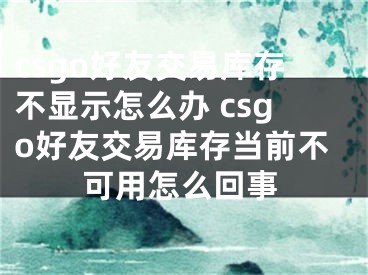 csgo好友交易库存不显示怎么办 csgo好友交易库存当前不可用怎么回事