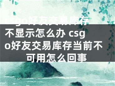 csgo好友交易库存不显示怎么办 csgo好友交易库存当前不可用怎么回事