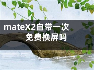 mateX2自带一次免费换屏吗