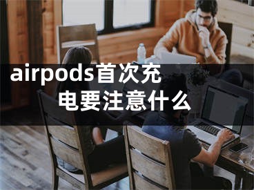 airpods首次充电要注意什么