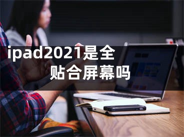 ipad2021是全贴合屏幕吗
