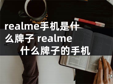 realme手机是什么牌子 realme什么牌子的手机