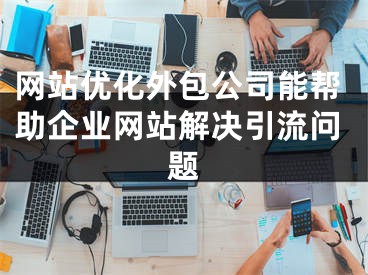 网站优化外包公司能帮助企业网站解决引流问题 