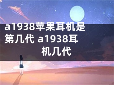 a1938苹果耳机是第几代 a1938耳机几代