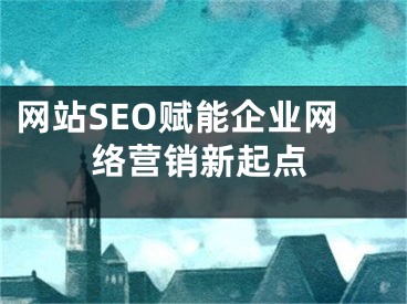 网站SEO赋能企业网络营销新起点