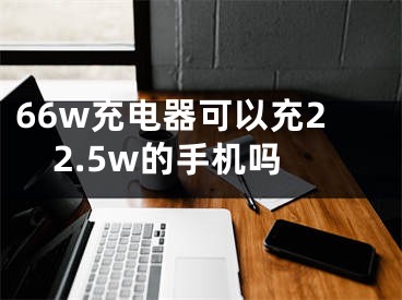 66w充电器可以充22.5w的手机吗