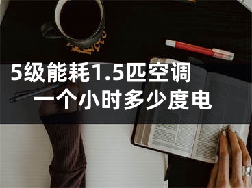 5级能耗1.5匹空调一个小时多少度电