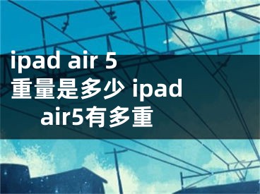 ipad air 5重量是多少 ipad air5有多重