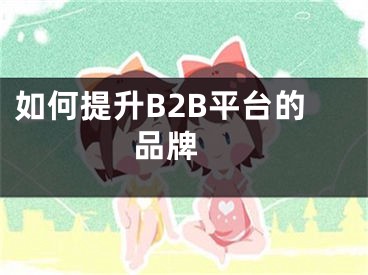 如何提升B2B平台的品牌 