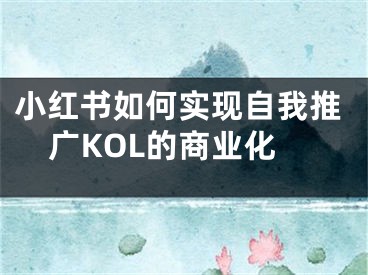 小红书如何实现自我推广KOL的商业化