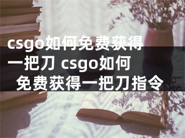 csgo如何免费获得一把刀 csgo如何免费获得一把刀指令