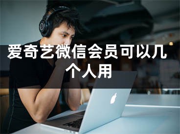 爱奇艺微信会员可以几个人用