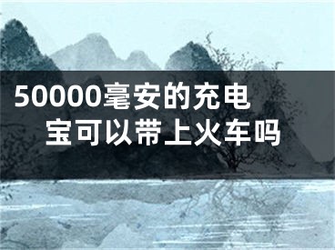 50000毫安的充电宝可以带上火车吗