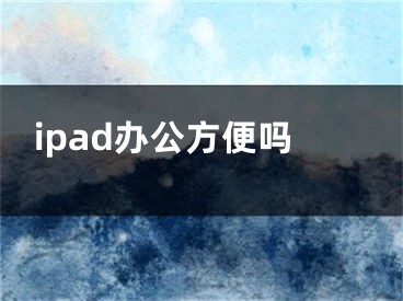 ipad办公方便吗