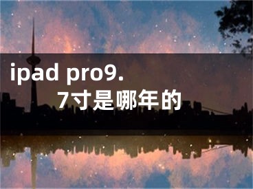 ipad pro9.7寸是哪年的