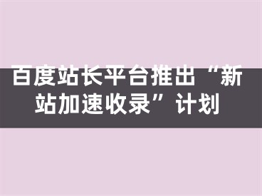 百度站长平台推出“新站加速收录”计划