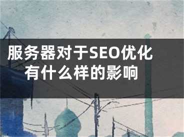 服务器对于SEO优化有什么样的影响 