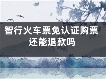 智行火车票免认证购票还能退款吗