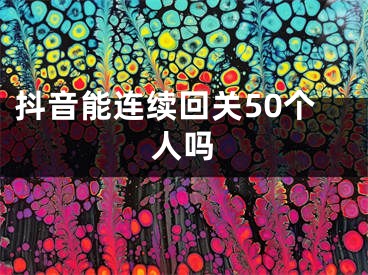 抖音能连续回关50个人吗