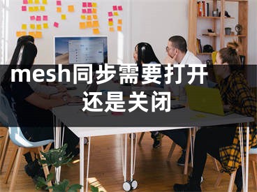 mesh同步需要打开还是关闭