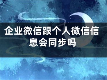 企业微信跟个人微信信息会同步吗