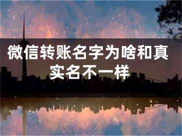 微信转账名字为啥和真实名不一样