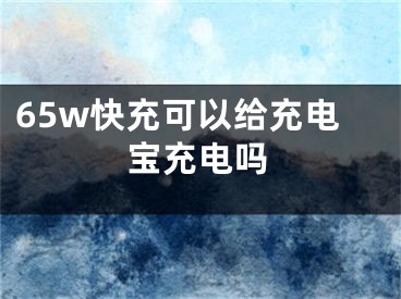 65w快充可以给充电宝充电吗