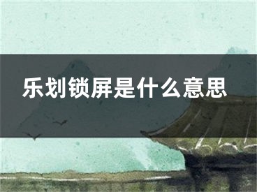 乐划锁屏是什么意思 