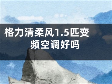 格力清柔风1.5匹变频空调好吗