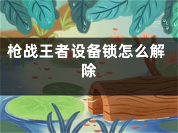 枪战王者设备锁怎么解除