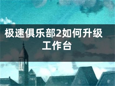 极速俱乐部2如何升级工作台