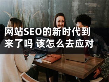 网站SEO的新时代到来了吗 该怎么去应对