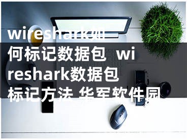 wireshark如何标记数据包  wireshark数据包标记方法 华军软件园