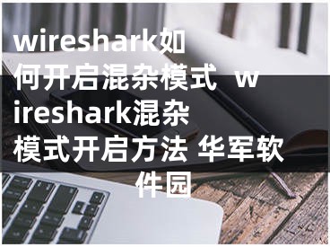 wireshark如何开启混杂模式  wireshark混杂模式开启方法 华军软件园