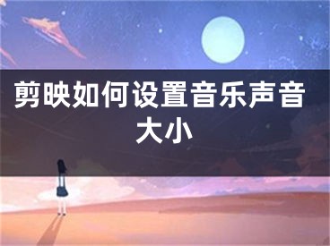 剪映如何设置音乐声音大小