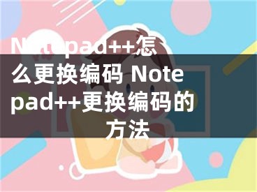 Notepad++怎么更换编码 Notepad++更换编码的方法