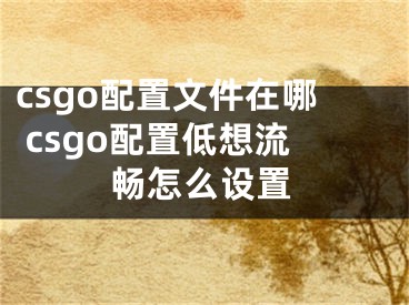 csgo配置文件在哪 csgo配置低想流畅怎么设置