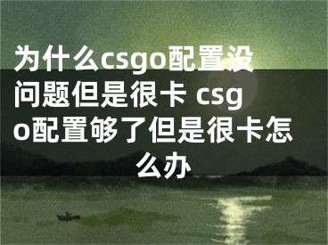 为什么csgo配置没问题但是很卡 csgo配置够了但是很卡怎么办