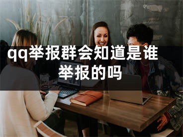 qq举报群会知道是谁举报的吗