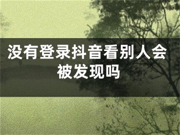 没有登录抖音看别人会被发现吗