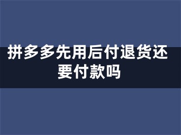 拼多多先用后付退货还要付款吗