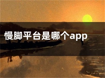 慢脚平台是哪个app