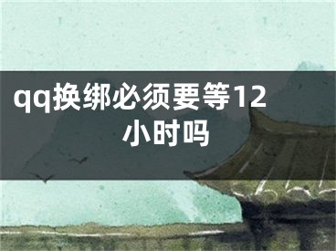 qq换绑必须要等12小时吗